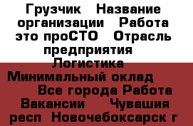 Грузчик › Название организации ­ Работа-это проСТО › Отрасль предприятия ­ Логистика › Минимальный оклад ­ 25 000 - Все города Работа » Вакансии   . Чувашия респ.,Новочебоксарск г.